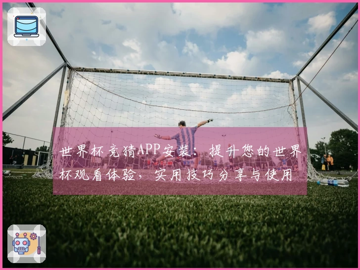 世界杯竞猜APP安装：提升您的世界杯观看体验，实用技巧分享与使用指南