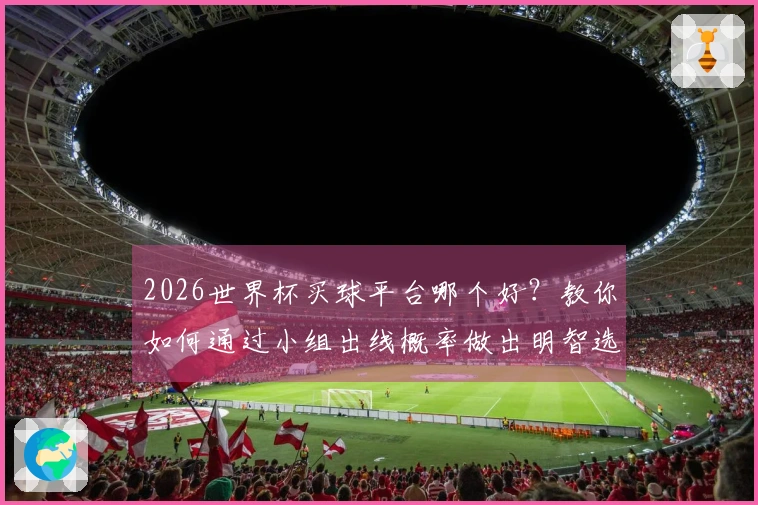 2026世界杯买球平台哪个好？教你如何通过小组出线概率做出明智选择