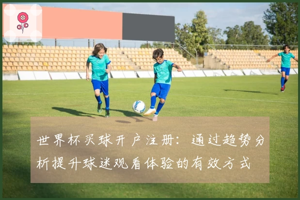 世界杯买球开户注册：通过趋势分析提升球迷观看体验的有效方式