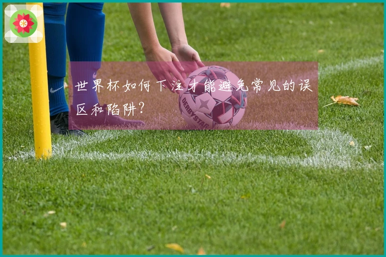 世界杯如何下注才能避免常见的误区和陷阱？