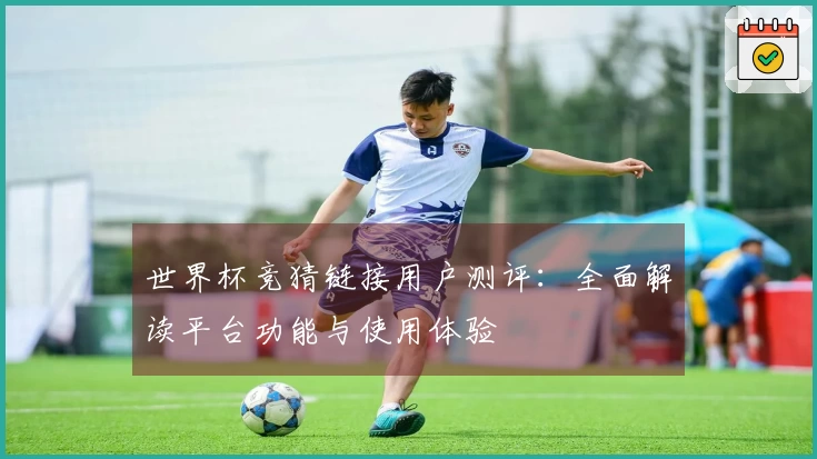 世界杯竞猜链接用户测评：全面解读平台功能与使用体验