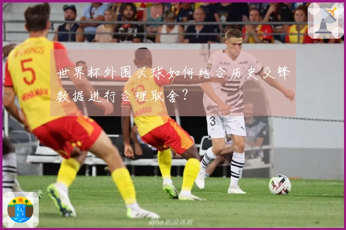 世界杯外围买球如何结合历史交锋数据进行合理取舍？