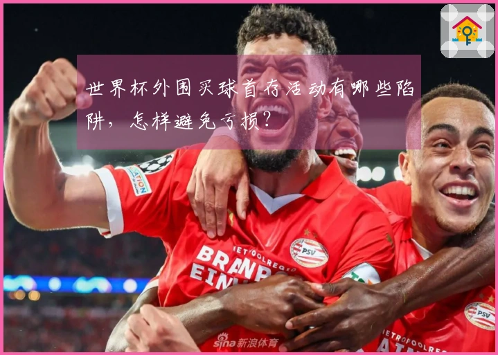 世界杯外围买球首存活动有哪些陷阱，怎样避免亏损？