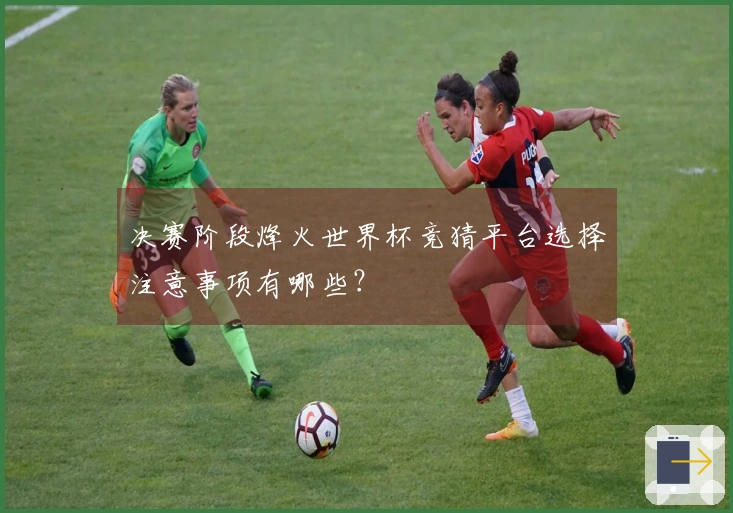 决赛阶段烽火世界杯竞猜平台选择注意事项有哪些？