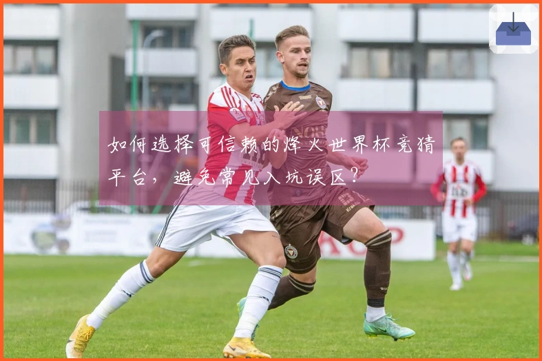 如何选择可信赖的烽火世界杯竞猜平台，避免常见入坑误区？