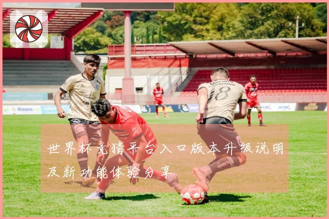 世界杯竞猜平台入口版本升级说明及新功能体验分享