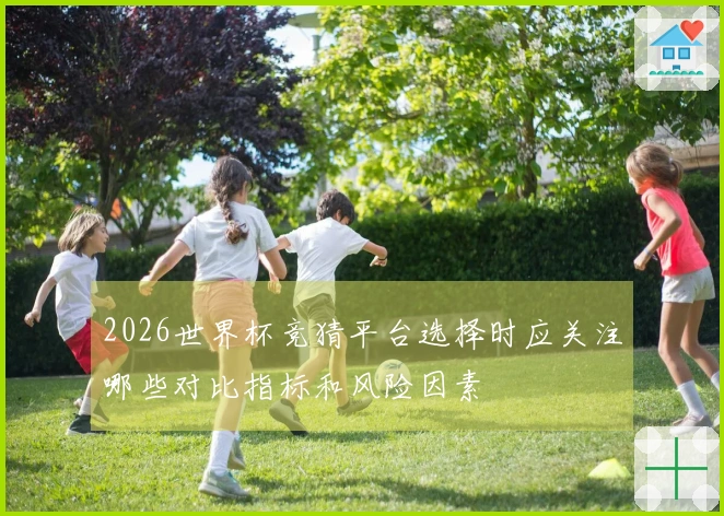2026世界杯竞猜平台选择时应关注哪些对比指标和风险因素