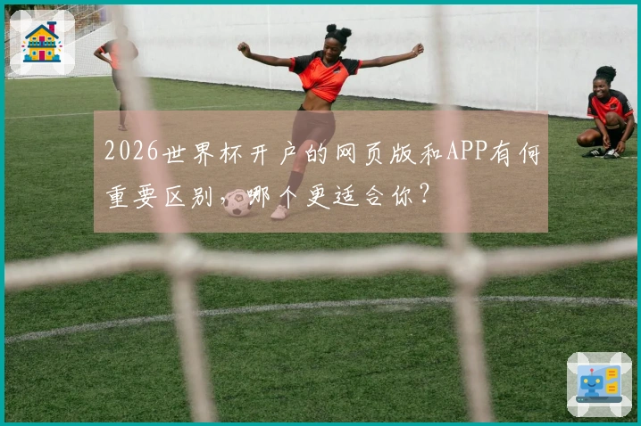 2026世界杯开户的网页版和APP有何重要区别，哪个更适合你？