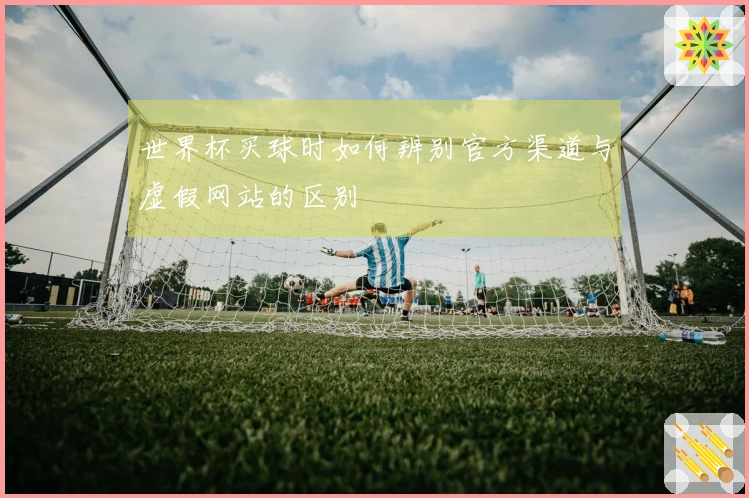 世界杯买球时如何辨别官方渠道与虚假网站的区别