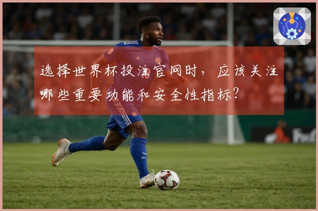 选择世界杯投注官网时，应该关注哪些重要功能和安全性指标？