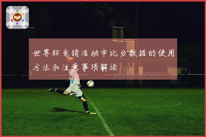 世界杯竞猜活动中比分数据的使用方法和注意事项解读