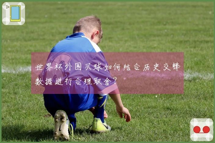 世界杯外围买球如何结合历史交锋数据进行合理取舍？