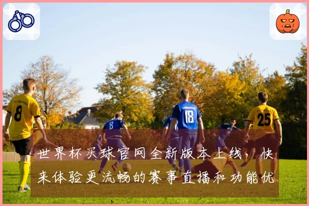 世界杯买球官网全新版本上线，快来体验更流畅的赛事直播和功能优化