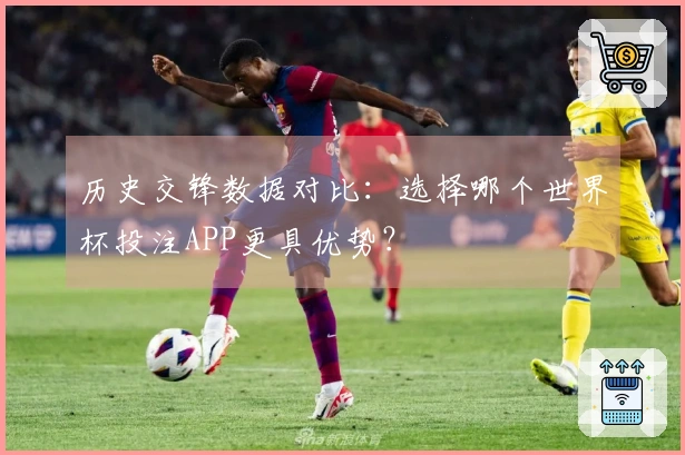 历史交锋数据对比：选择哪个世界杯投注APP更具优势？