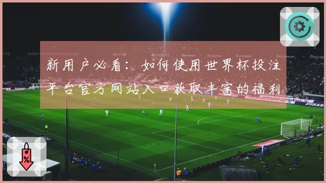 新用户必看：如何使用世界杯投注平台官方网站入口获取丰富的福利信息