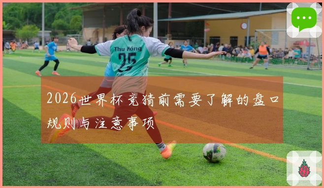 2026世界杯竞猜前需要了解的盘口规则与注意事项