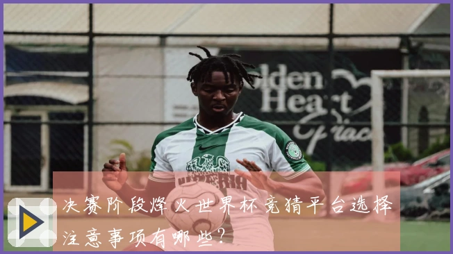 决赛阶段烽火世界杯竞猜平台选择注意事项有哪些？