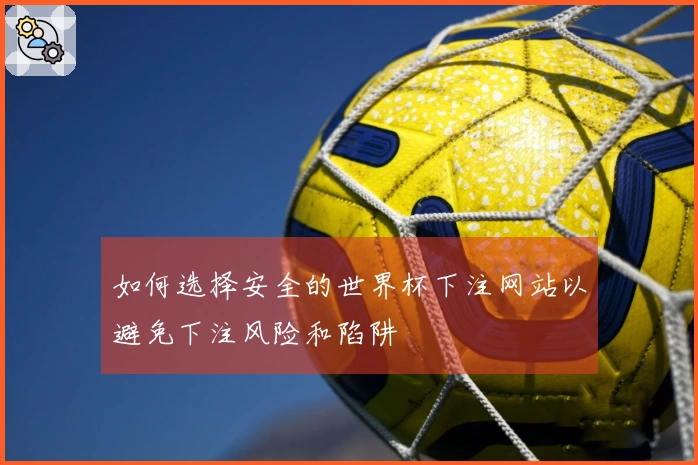 如何选择安全的世界杯下注网站以避免下注风险和陷阱