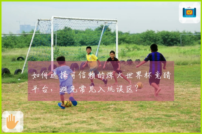 如何选择可信赖的烽火世界杯竞猜平台，避免常见入坑误区？