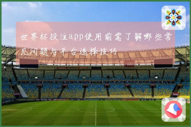 世界杯投注app使用前需了解哪些常见问题与平台选择技巧