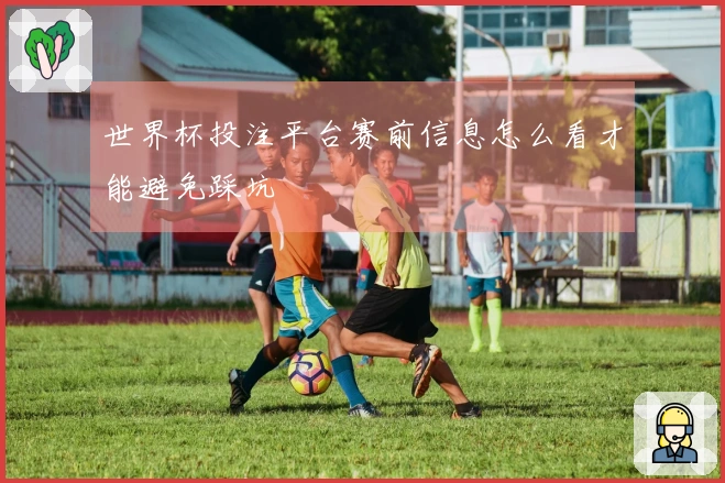 世界杯投注平台赛前信息怎么看才能避免踩坑