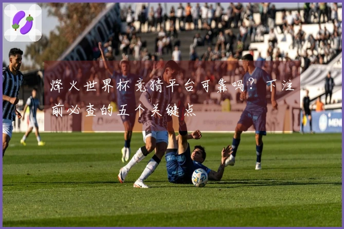 烽火世界杯竞猜平台可靠吗？下注前必查的五个关键点