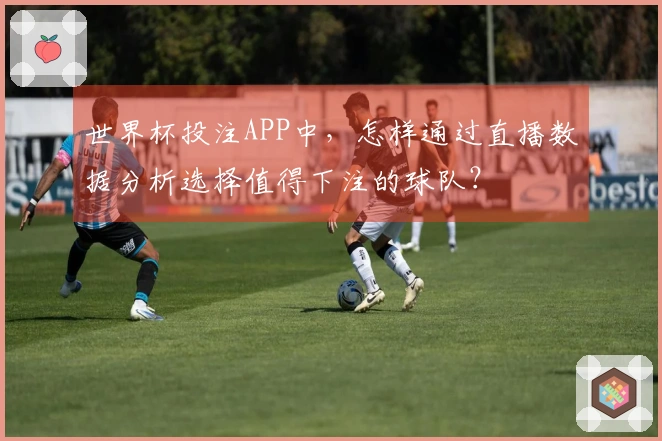 世界杯投注APP中，怎样通过直播数据分析选择值得下注的球队？