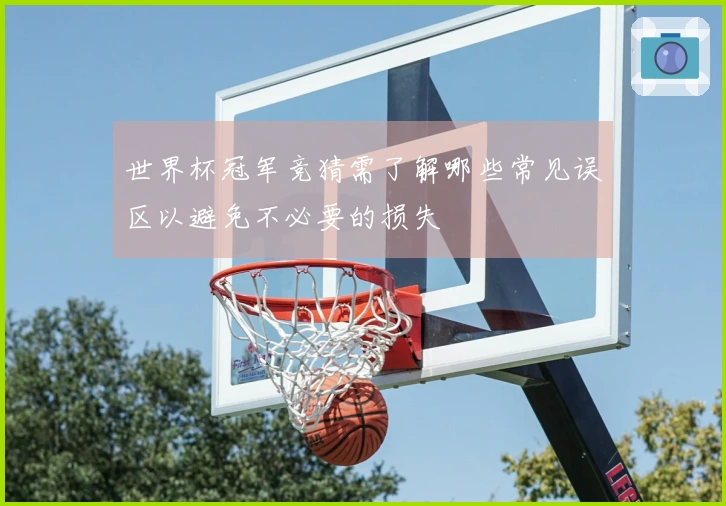 世界杯冠军竞猜需了解哪些常见误区以避免不必要的损失