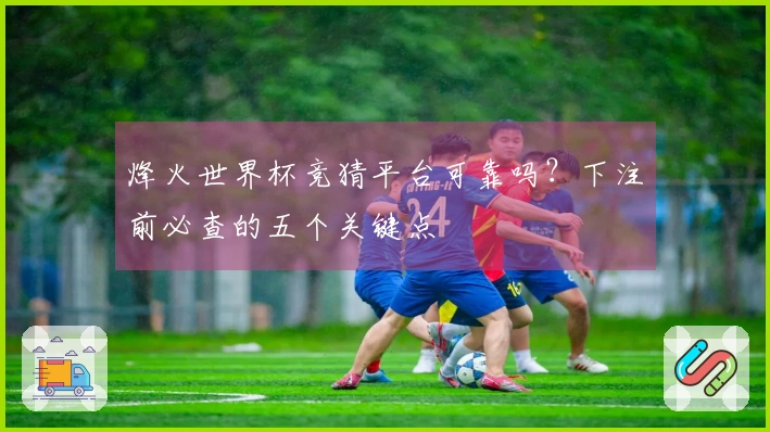 烽火世界杯竞猜平台可靠吗？下注前必查的五个关键点