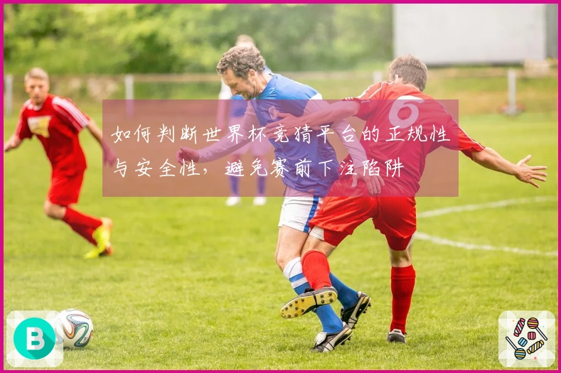 如何判断世界杯竞猜平台的正规性与安全性，避免赛前下注陷阱