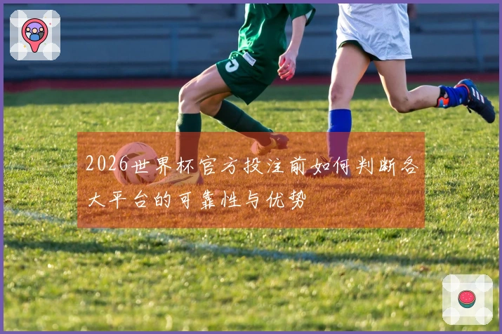 2026世界杯官方投注前如何判断各大平台的可靠性与优势