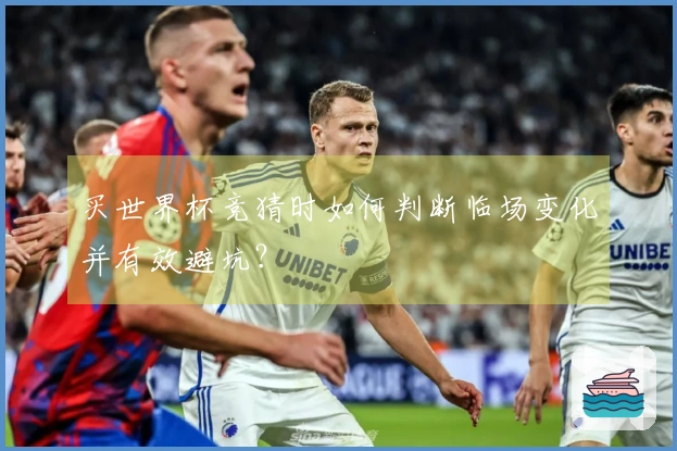 买世界杯竞猜时如何判断临场变化并有效避坑？