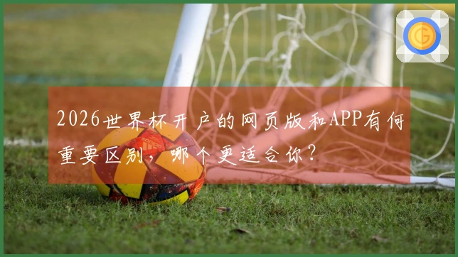 2026世界杯开户的网页版和APP有何重要区别，哪个更适合你？