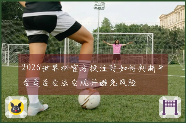 2026世界杯官方投注时如何判断平台是否合法合规并避免风险