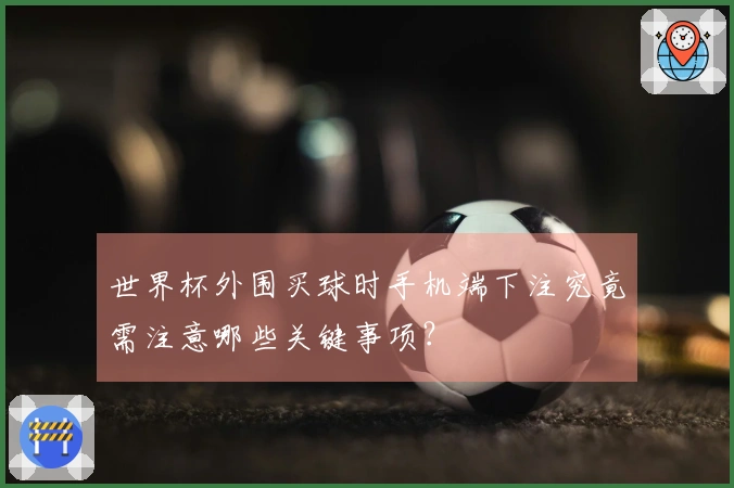 世界杯外围买球时手机端下注究竟需注意哪些关键事项？