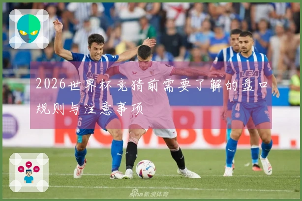 2026世界杯竞猜前需要了解的盘口规则与注意事项