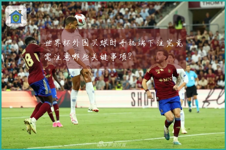 世界杯外围买球时手机端下注究竟需注意哪些关键事项？