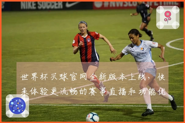 世界杯买球官网全新版本上线，快来体验更流畅的赛事直播和功能优化