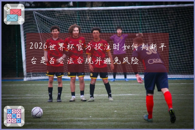 2026世界杯官方投注时如何判断平台是否合法合规并避免风险