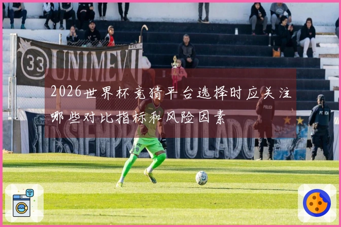 2026世界杯竞猜平台选择时应关注哪些对比指标和风险因素