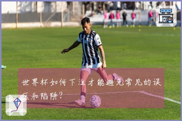世界杯如何下注才能避免常见的误区和陷阱？